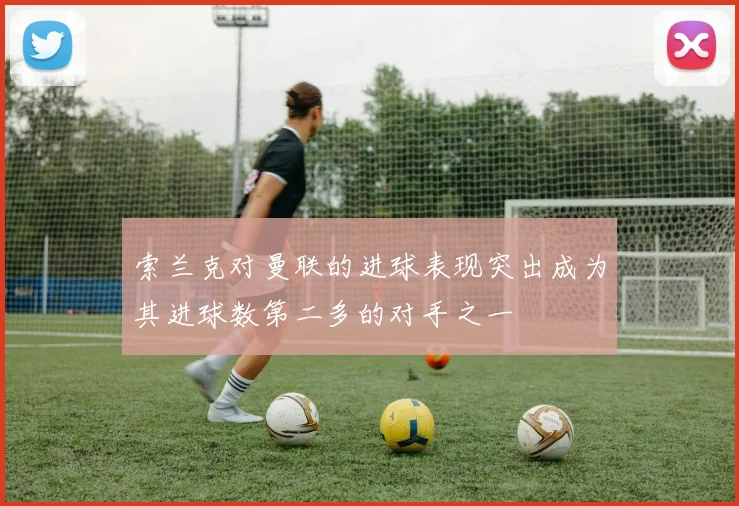索兰克对曼联的进球表现突出成为其进球数第二多的对手之一