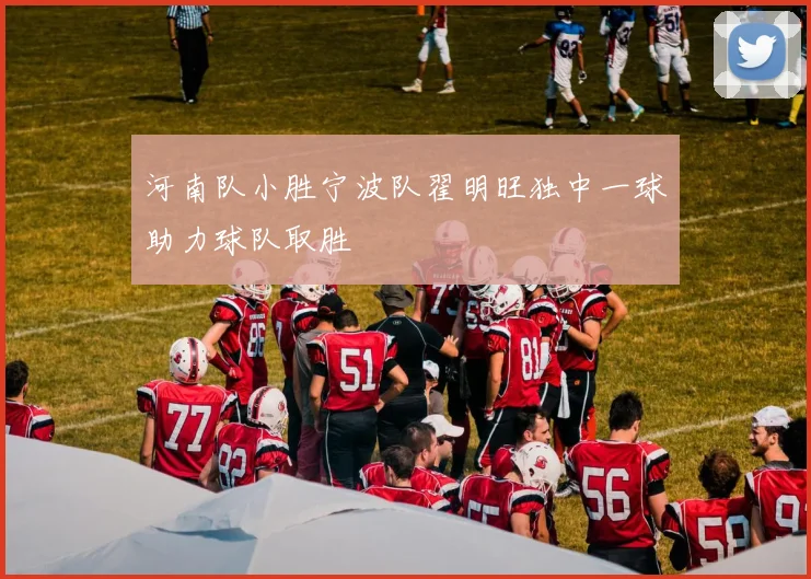 河南队小胜宁波队翟明旺独中一球助力球队取胜