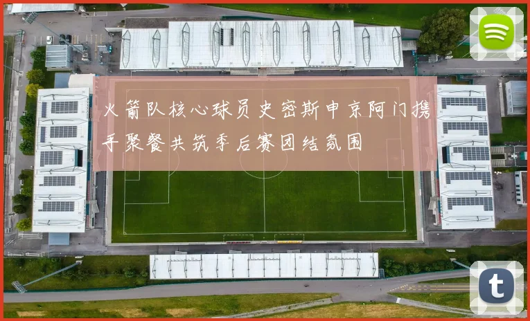 火箭队核心球员史密斯申京阿门携手聚餐共筑季后赛团结氛围
