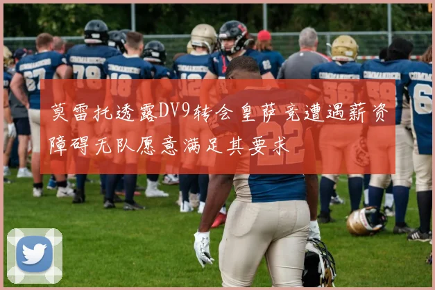 莫雷托透露DV9转会皇萨竞遭遇薪资障碍无队愿意满足其要求