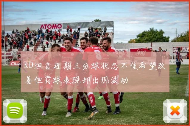 KD坦言近期三分球状态不佳希望改善但罚球表现却出现波动