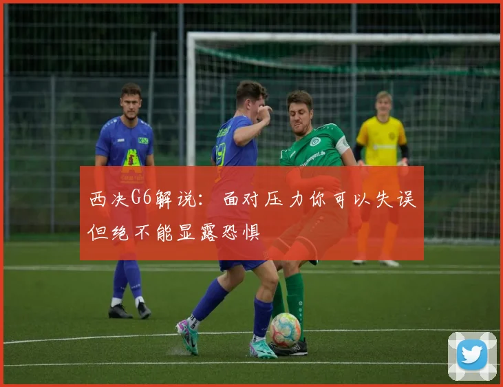 西决G6解说：面对压力你可以失误但绝不能显露恐惧