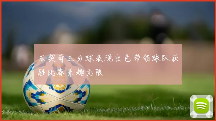 东契奇三分球表现出色带领球队获胜比赛乐趣无限