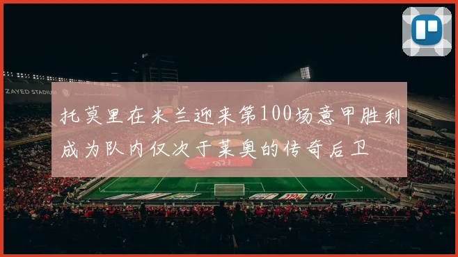 托莫里在米兰迎来第100场意甲胜利成为队内仅次于莱奥的传奇后卫
