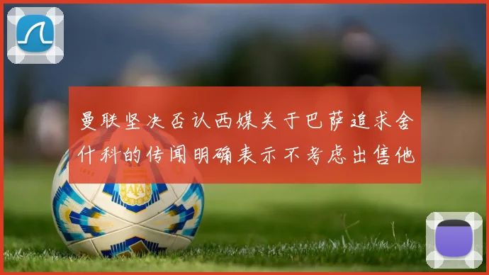 曼联坚决否认西媒关于巴萨追求舍什科的传闻明确表示不考虑出售他
