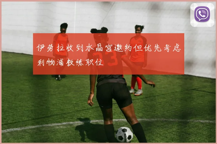 伊劳拉收到水晶宫邀约但优先考虑利物浦教练职位