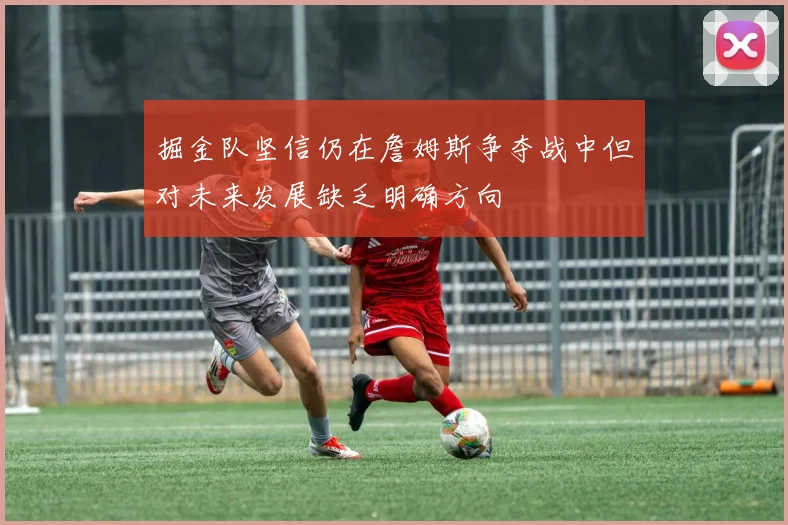 掘金队坚信仍在詹姆斯争夺战中但对未来发展缺乏明确方向