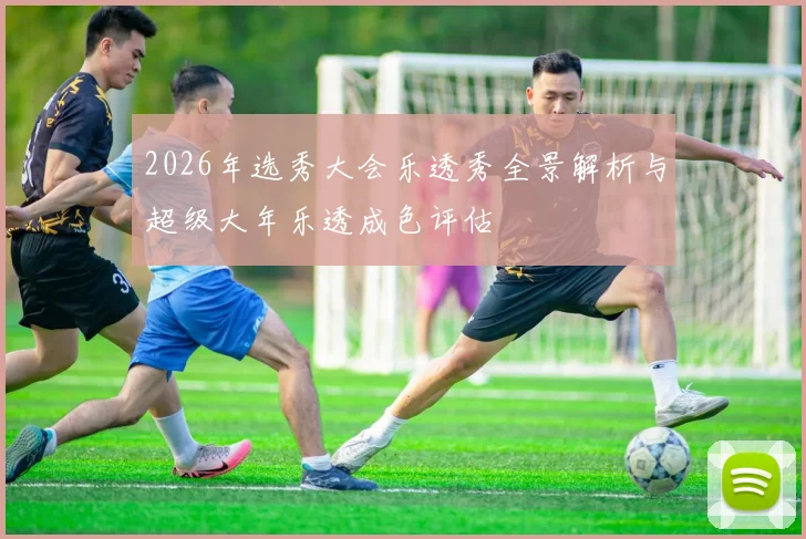 2026年选秀大会乐透秀全景解析与超级大年乐透成色评估