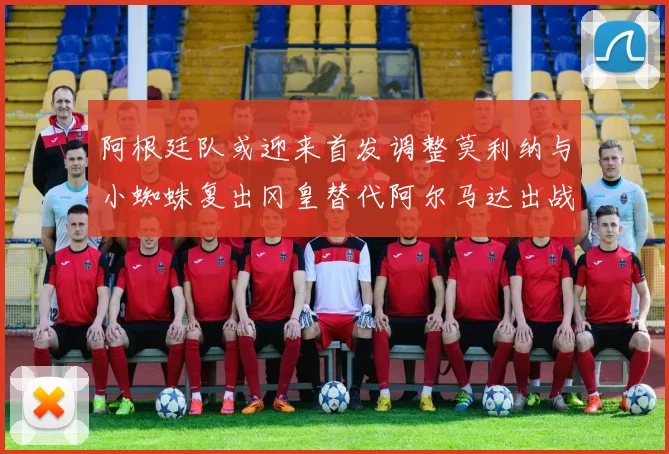 阿根廷队或迎来首发调整莫利纳与小蜘蛛复出冈皇替代阿尔马达出战