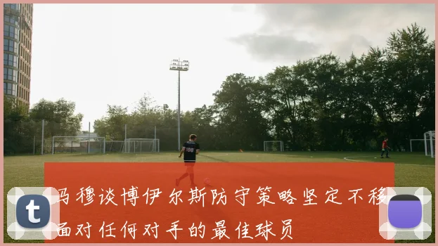 马穆谈博伊尔斯防守策略坚定不移面对任何对手的最佳球员
