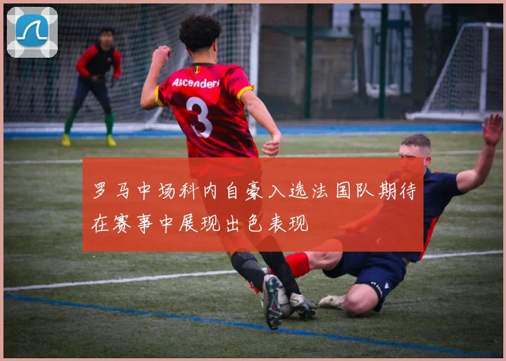 罗马中场科内自豪入选法国队期待在赛事中展现出色表现