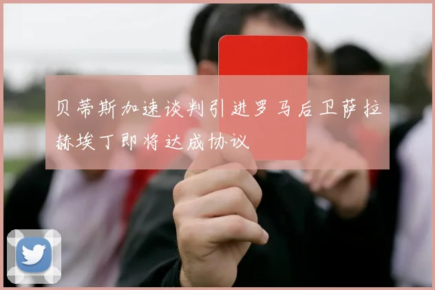 贝蒂斯加速谈判引进罗马后卫萨拉赫埃丁即将达成协议