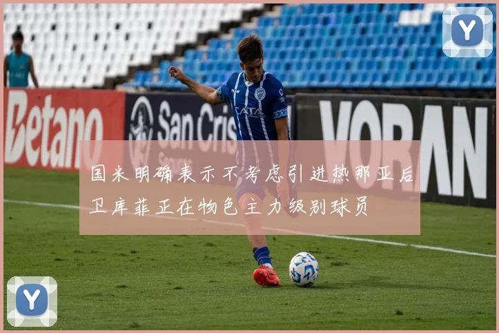 国米明确表示不考虑引进热那亚后卫库菲正在物色主力级别球员