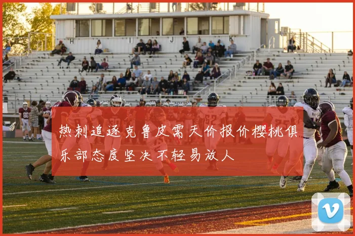 热刺追逐克鲁皮需天价报价樱桃俱乐部态度坚决不轻易放人