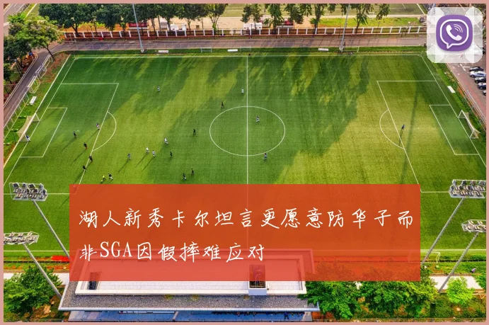 湖人新秀卡尔坦言更愿意防华子而非SGA因假摔难应对