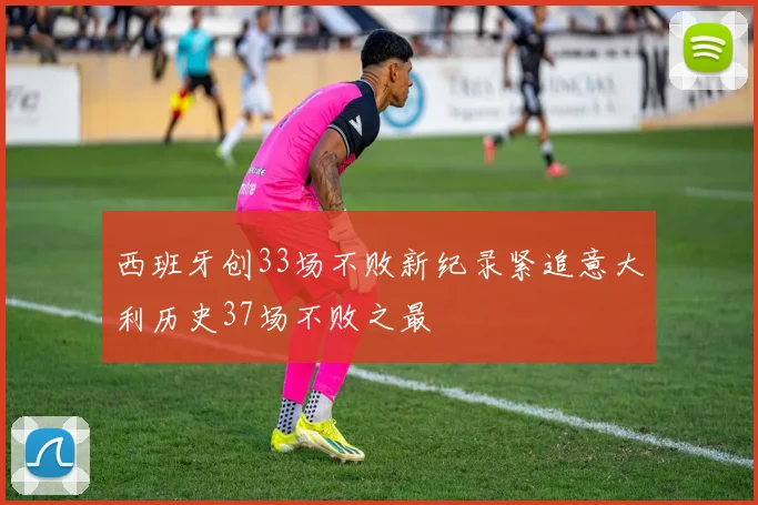 西班牙创33场不败新纪录紧追意大利历史37场不败之最