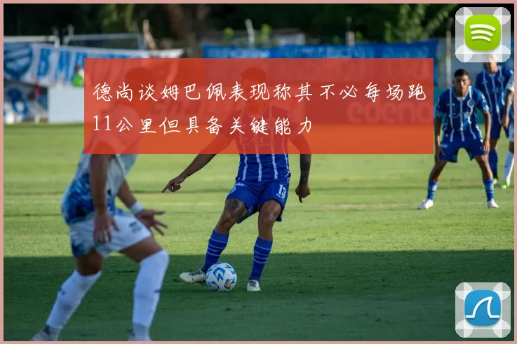 德尚谈姆巴佩表现称其不必每场跑11公里但具备关键能力