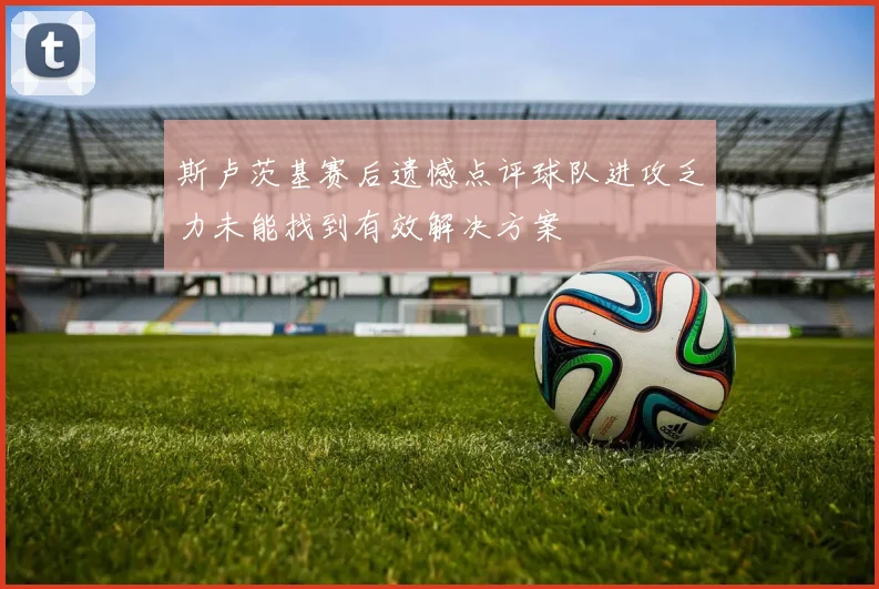斯卢茨基赛后遗憾点评球队进攻乏力未能找到有效解决方案