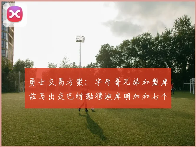 勇士交易方案：字母哥兄弟加盟库兹马出走巴特勒穆迪库明加加七个首轮选秀权