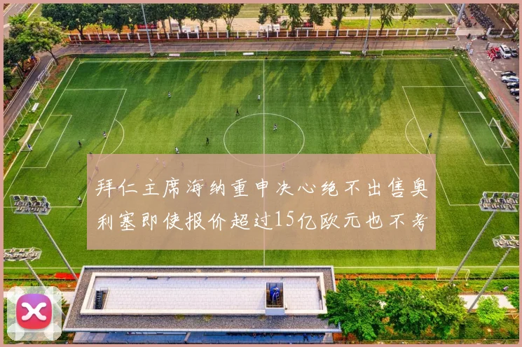 拜仁主席海纳重申决心绝不出售奥利塞即使报价超过15亿欧元也不考虑