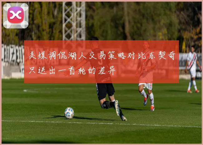 美媒调侃湖人交易策略对比东契奇只送出一首轮的差异