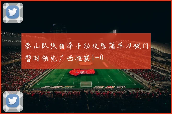 泰山队凭借泽卡助攻陈蒲单刀破门暂时领先广西恒宸1-0