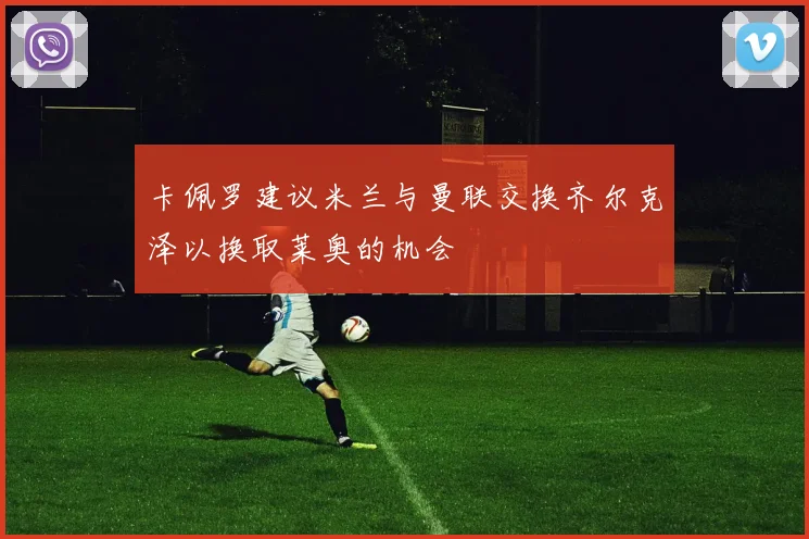 卡佩罗建议米兰与曼联交换齐尔克泽以换取莱奥的机会