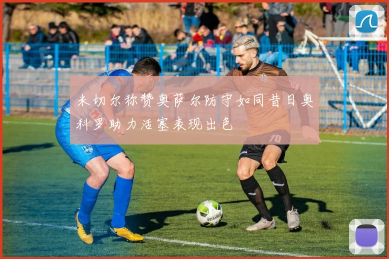 米切尔称赞奥萨尔防守如同昔日奥科罗助力活塞表现出色