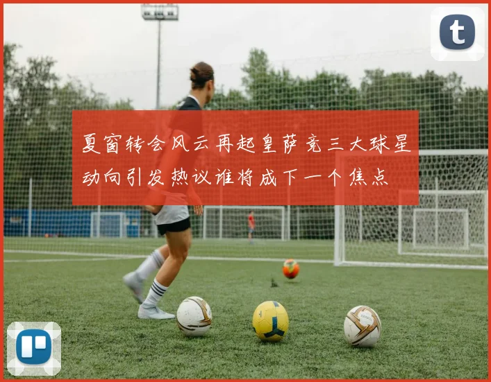 夏窗转会风云再起皇萨竞三大球星动向引发热议谁将成下一个焦点