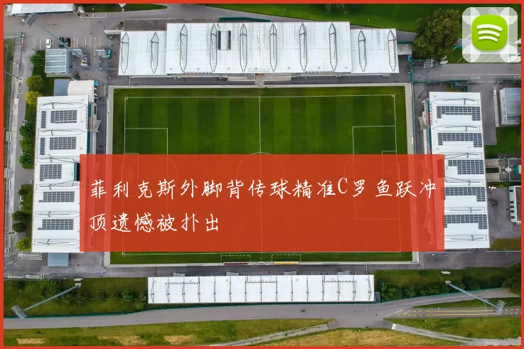 菲利克斯外脚背传球精准C罗鱼跃冲顶遗憾被扑出