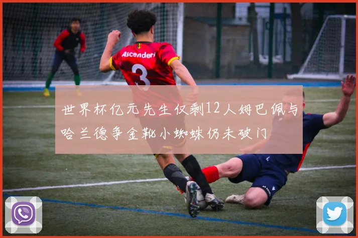 世界杯亿元先生仅剩12人姆巴佩与哈兰德争金靴小蜘蛛仍未破门